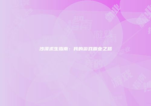 沙漠求生指南：我的游戏霸业之路