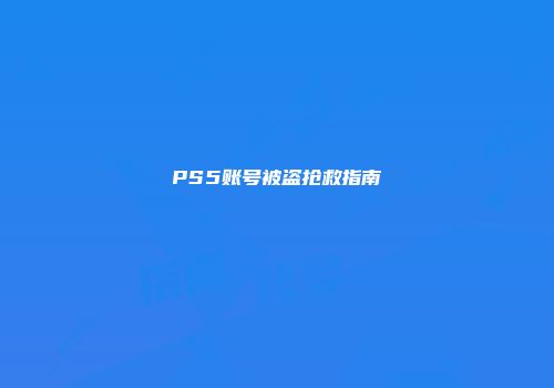 PS5账号被盗抢救指南