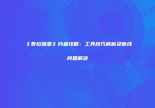 《泰拉瑞亚》钓鱼攻略：工具技巧解析及断线问题解决