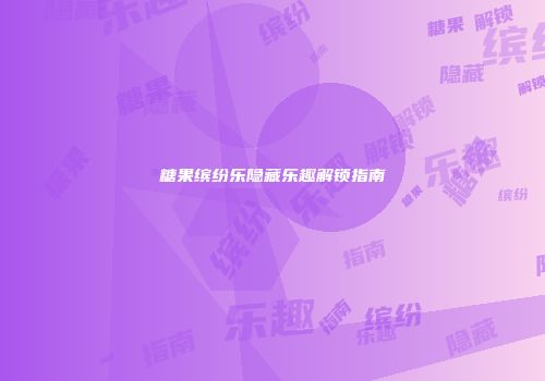 糖果缤纷乐隐藏乐趣解锁指南