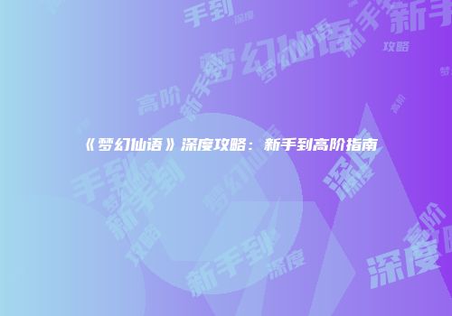 《梦幻仙语》深度攻略：新手到高阶指南