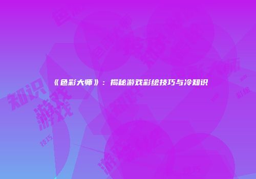 《色彩大师》：揭秘游戏彩绘技巧与冷知识