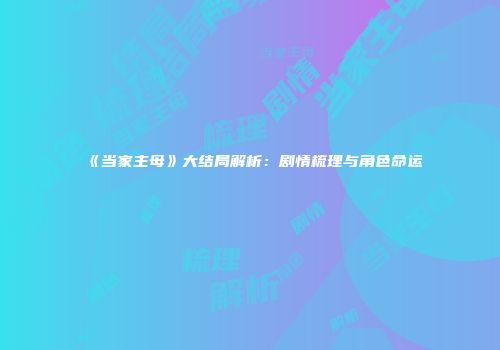 《当家主母》大结局解析：剧情梳理与角色命运