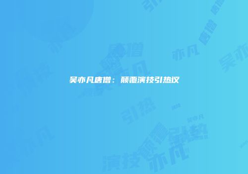 吴亦凡唐僧：颠覆演技引热议