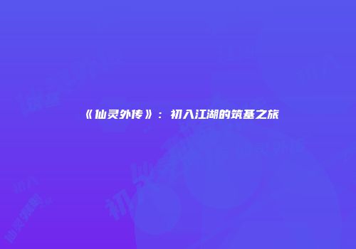 《仙灵外传》：初入江湖的筑基之旅