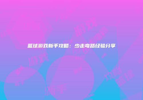 篮球游戏新手攻略:少走弯路经验分享