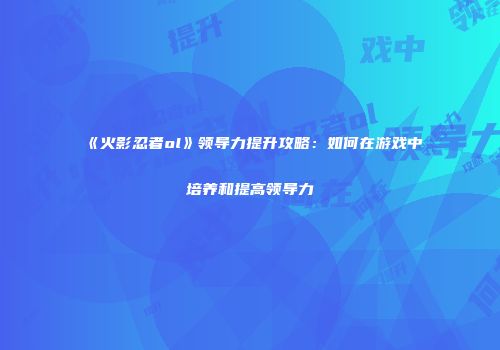 《火影忍者ol》领导力提升攻略：如何在游戏中培养和提高领导力