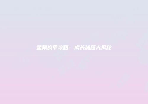 星陨战甲攻略：成长秘籍大揭秘