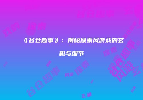 《谷仓趣事》：揭秘像素风游戏的玄机与细节