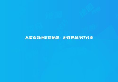 从菜鸟到地牢活地图：游戏导航技巧分享
