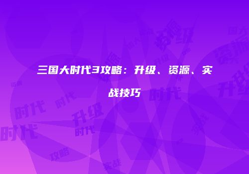 三国大时代3攻略：升级、资源、实战技巧