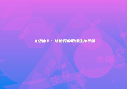 《绝仙》：修仙界的职场生存手册
