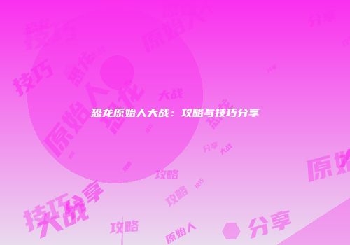 恐龙原始人大战：攻略与技巧分享