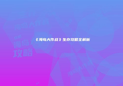 《海岛大作战》生存攻略全解析