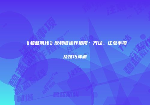 《碧蓝航线》反和谐操作指南：方法、注意事项及技巧详解