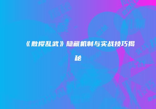 《散樱乱武》隐藏机制与实战技巧揭秘