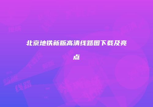北京地铁新版高清线路图下载及亮点