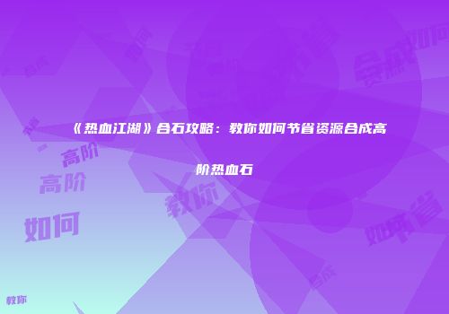 《热血江湖》合石攻略:教你如何节省资源合成高阶热血石