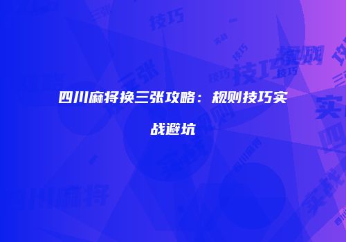 四川麻将换三张攻略：规则技巧实战避坑