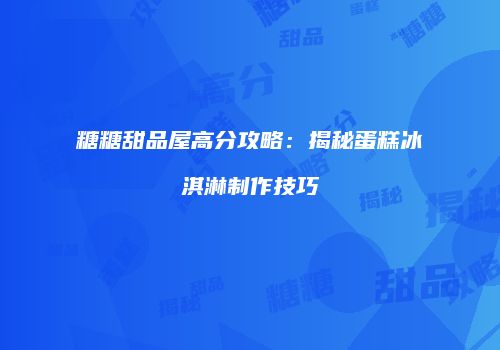 糖糖甜品屋高分攻略：揭秘蛋糕冰淇淋制作技巧