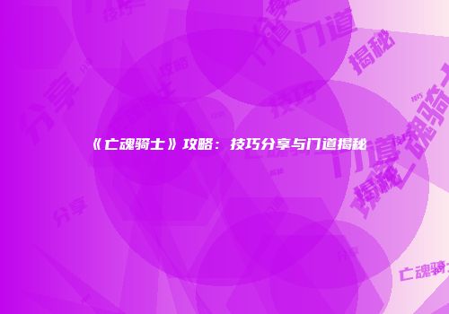 《亡魂骑士》攻略:技巧分享与门道揭秘