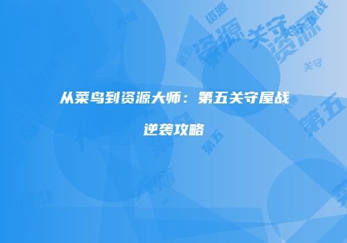 从菜鸟到资源大师：第五关守屋战逆袭攻略