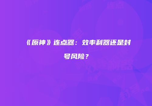 《原神》连点器：效率利器还是封号风险？