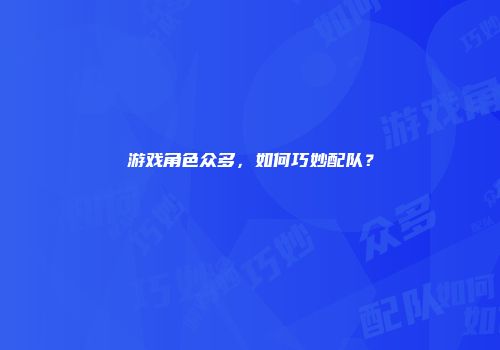游戏角色众多,如何巧妙配队?