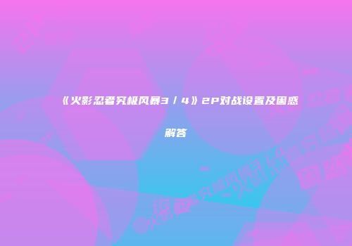 《火影忍者究极风暴3／4》2P对战设置及困惑解答
