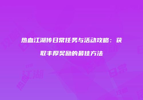 热血江湖传日常任务与活动攻略:获取丰厚奖励的最佳方法