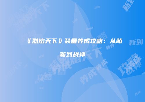《烈焰天下》装备养成攻略：从萌新到战神