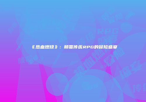 《热血燃烧》：颠覆传统RPG的冒险盛宴