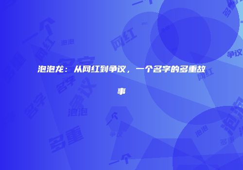 泡泡龙：从网红到争议，一个名字的多重故事