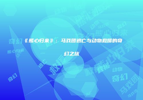 《熊心归来》:马戏团逃亡与动物救援的奇幻之旅