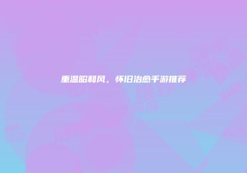 重温昭和风,怀旧治愈手游推荐