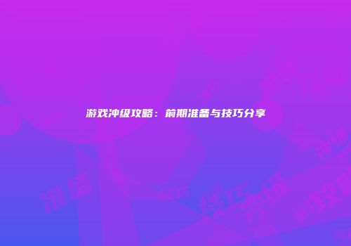 游戏冲级攻略：前期准备与技巧分享