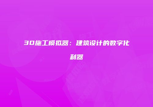 3D施工模拟器:建筑设计的数字化利器