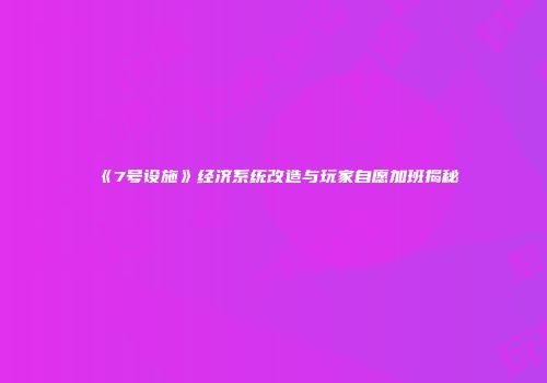《7号设施》经济系统改造与玩家自愿加班揭秘