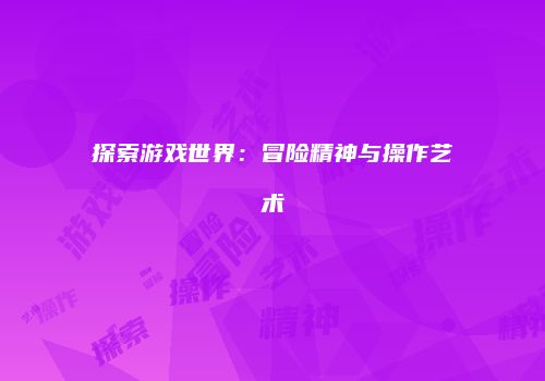 探索游戏世界:冒险精神与操作艺术