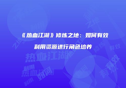 《热血江湖》修炼之地：如何有效利用资源进行角色培养