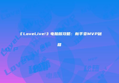 《LoveLive!》电脑版攻略：新手变MVP秘籍