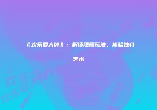 《欢乐耍大牌》:解锁隐藏玩法,体验独特艺术