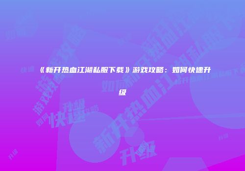 《新开热血江湖私服下载》游戏攻略:如何快速升级