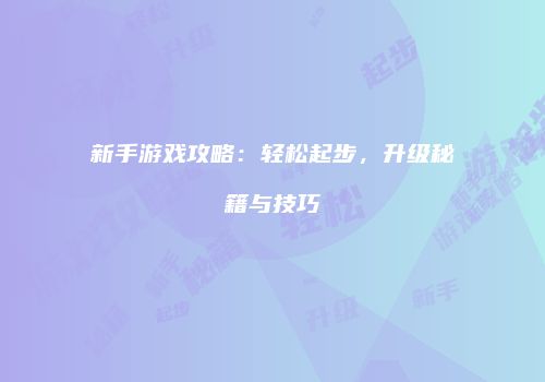 新手游戏攻略：轻松起步，升级秘籍与技巧