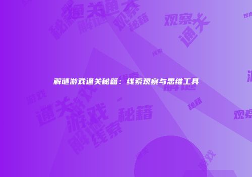 解谜游戏通关秘籍:线索观察与思维工具
