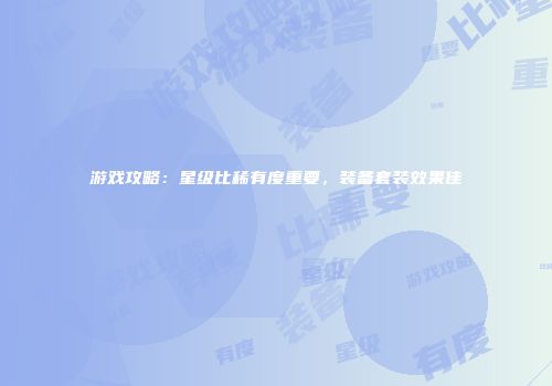 游戏攻略：星级比稀有度重要，装备套装效果佳
