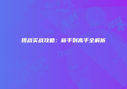 团战实战攻略:新手到高手全解析