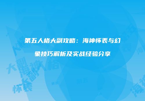 第五人格大副攻略：海神怀表与幻象技巧解析及实战经验分享