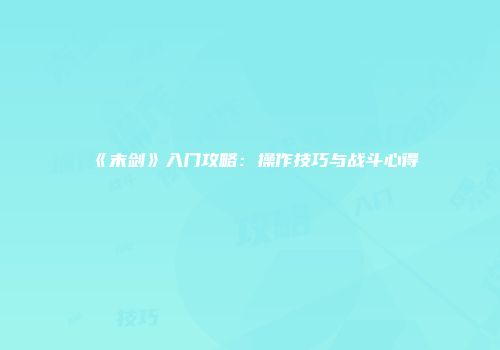 《末剑》入门攻略:操作技巧与战斗心得