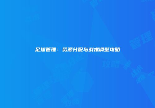 足球管理：资源分配与战术调整攻略